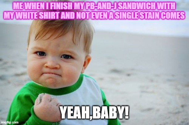 ME WHEN I FINISH MY PB-AND-J SANDWICH WITH MY WHITE SHIRT AND NOT EVEN A SINGLE STAIN COMES; YEAH,BABY! | image tagged in nostain,myjoy | made w/ Imgflip meme maker