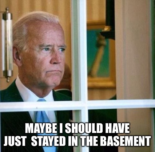 Biden In hiding | MAYBE I SHOULD HAVE JUST  STAYED IN THE BASEMENT | image tagged in sad joe biden | made w/ Imgflip meme maker