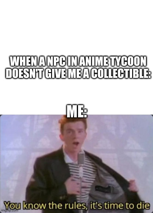 Die | WHEN A NPC IN ANIME TYCOON DOESN'T GIVE ME A COLLECTIBLE:; ME: | image tagged in blank white template,you know the rules it's time to die,roblox,anime,die,stop reading the tags | made w/ Imgflip meme maker