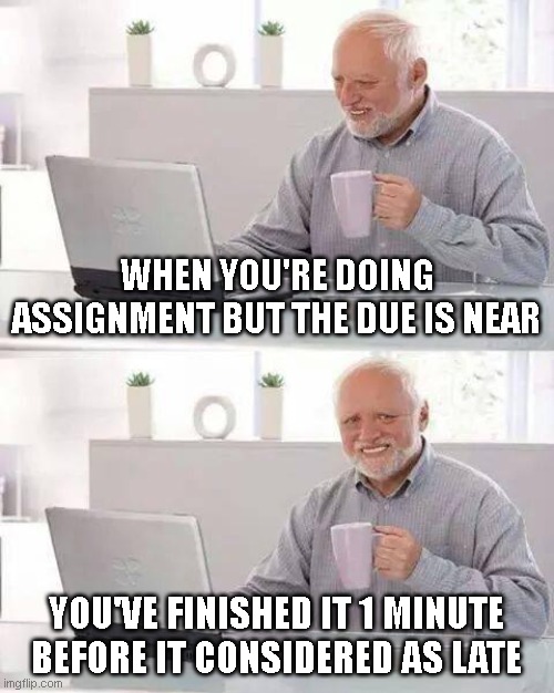 ASSIGNMENT.JPEG | WHEN YOU'RE DOING ASSIGNMENT BUT THE DUE IS NEAR; YOU'VE FINISHED IT 1 MINUTE BEFORE IT CONSIDERED AS LATE | image tagged in memes,hide the pain harold | made w/ Imgflip meme maker