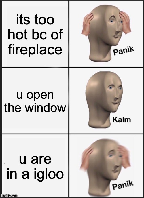 Panik Kalm Panik | its too hot bc of fireplace; u open the window; u are in a igloo | image tagged in memes,panik kalm panik | made w/ Imgflip meme maker