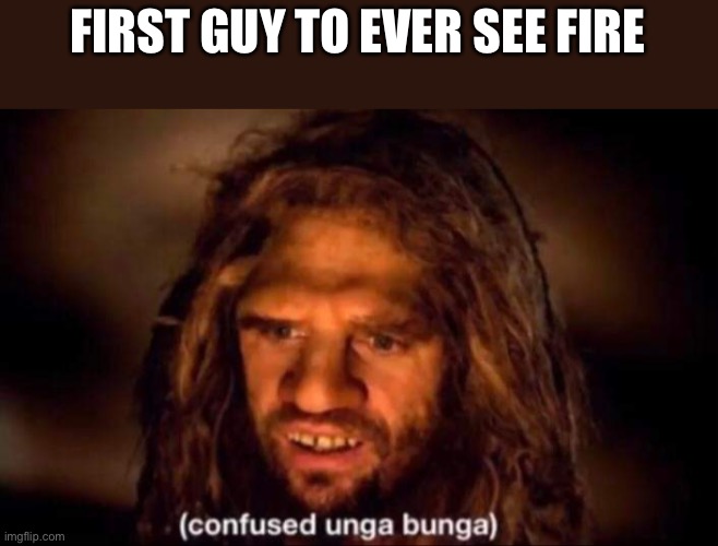 Confused Unga Bunga | FIRST GUY TO EVER SEE FIRE | image tagged in confused unga bunga | made w/ Imgflip meme maker