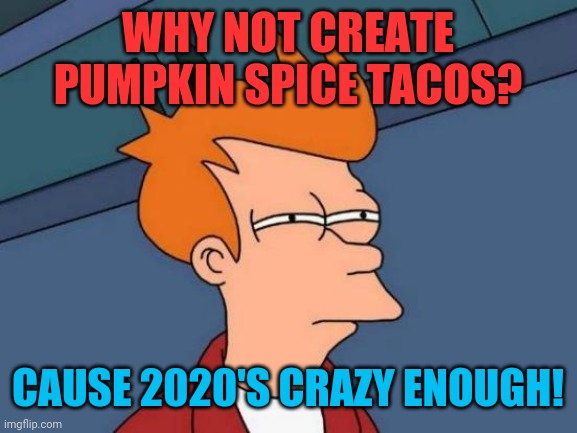 You mad genius! | WHY NOT CREATE PUMPKIN SPICE TACOS? CAUSE 2020'S CRAZY ENOUGH! | image tagged in memes,futurama fry,2020 sucks,taco tuesday,tacos,coronavirus | made w/ Imgflip meme maker