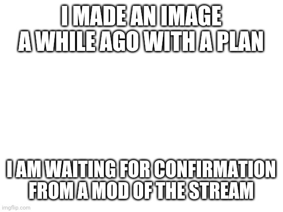 The image link is https://imgflip.com/i/4j5jmr | I MADE AN IMAGE A WHILE AGO WITH A PLAN; I AM WAITING FOR CONFIRMATION FROM A MOD OF THE STREAM | image tagged in blank white template | made w/ Imgflip meme maker