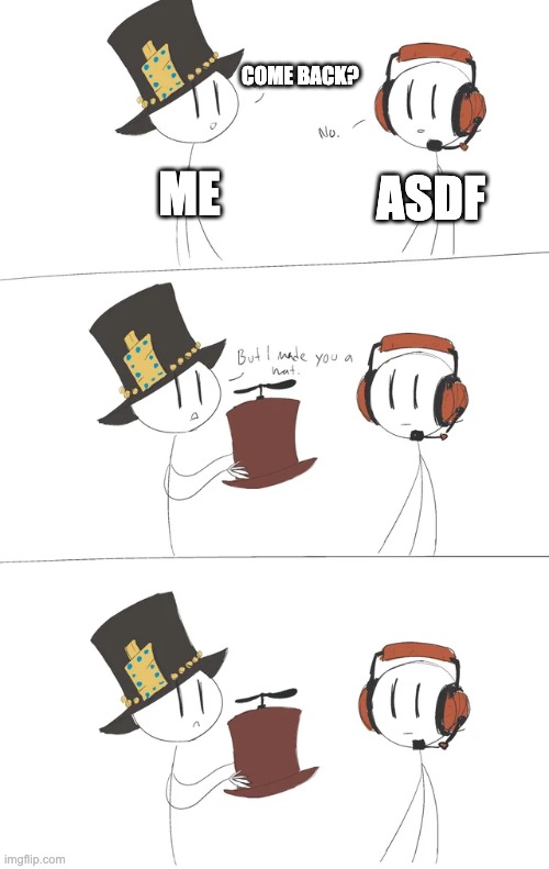 No joke, I actually made something for him | COME BACK? ASDF; ME | made w/ Imgflip meme maker