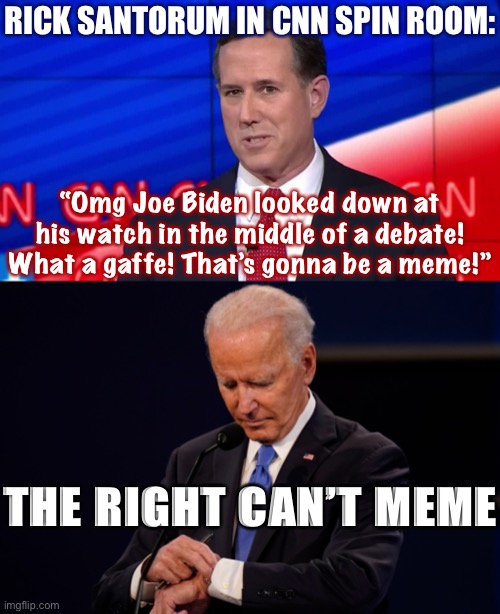 eyyyy he was right | RICK SANTORUM IN CNN SPIN ROOM:; “Omg Joe Biden looked down at his watch in the middle of a debate! What a gaffe! That’s gonna be a meme!”; THE RIGHT CAN’T MEME | image tagged in joe biden debate watch,rick santorum cnn,memes about memeing,presidential debate,debate,memes | made w/ Imgflip meme maker