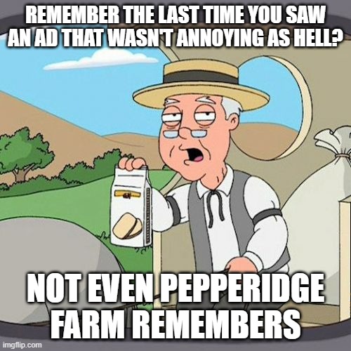For me it must be 10 or 15 years ago | REMEMBER THE LAST TIME YOU SAW AN AD THAT WASN'T ANNOYING AS HELL? NOT EVEN PEPPERIDGE FARM REMEMBERS | image tagged in memes,pepperidge farm remembers,ads | made w/ Imgflip meme maker