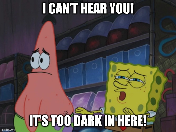 I CAN'T HEAR YOU! IT'S TOO DARK IN HERE! | made w/ Imgflip meme maker