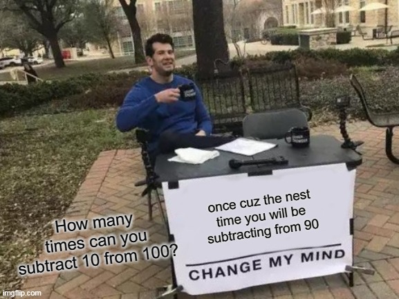 Prove me wrong! | once cuz the nest time you will be subtracting from 90; How many times can you subtract 10 from 100? | image tagged in memes,change my mind | made w/ Imgflip meme maker