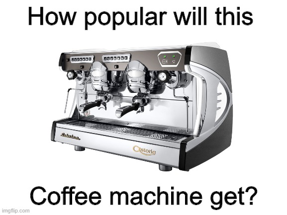 Coffee machine. | How popular will this; Coffee machine get? | image tagged in funny | made w/ Imgflip meme maker