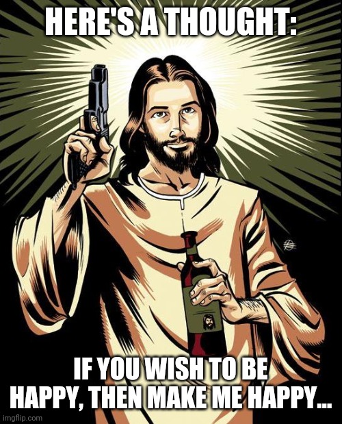 Ghetto Jesus | HERE'S A THOUGHT:; IF YOU WISH TO BE HAPPY, THEN MAKE ME HAPPY... | image tagged in memes,ghetto jesus | made w/ Imgflip meme maker