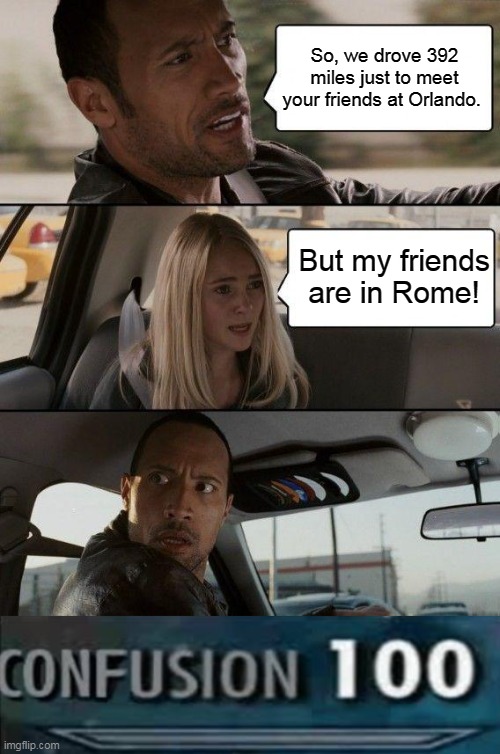 Far away "F.R.I.E.N.D.S." | So, we drove 392 miles just to meet your friends at Orlando. But my friends are in Rome! | image tagged in memes,the rock driving,friends | made w/ Imgflip meme maker