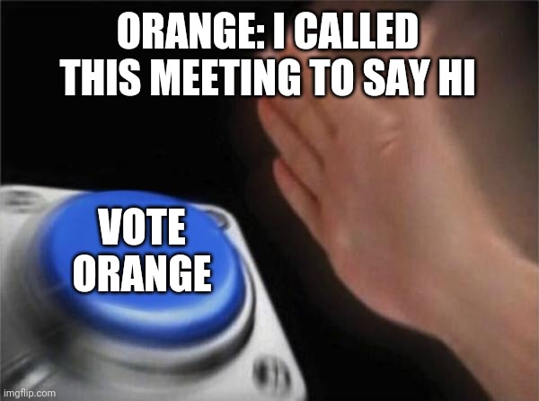 Useless emergency meetings | ORANGE: I CALLED THIS MEETING TO SAY HI; VOTE ORANGE | image tagged in memes,blank nut button | made w/ Imgflip meme maker