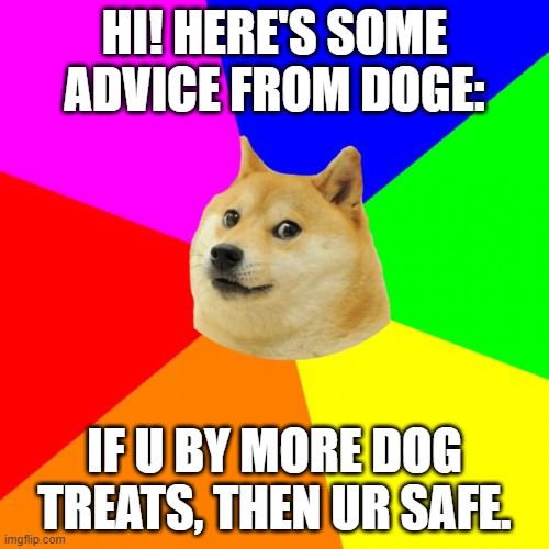 Doge wants treats | HI! HERE'S SOME ADVICE FROM DOGE:; IF U BY MORE DOG TREATS, THEN UR SAFE. | image tagged in memes,advice doge | made w/ Imgflip meme maker