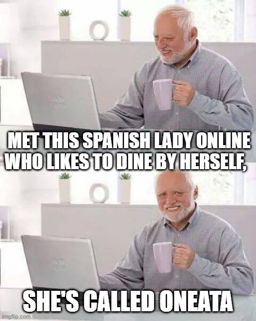 Hide the Pain Harold Meme | MET THIS SPANISH LADY ONLINE WHO LIKES TO DINE BY HERSELF, SHE'S CALLED ONEATA | image tagged in memes,hide the pain harold | made w/ Imgflip meme maker