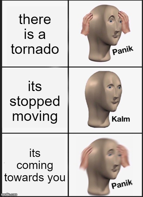 panik | there is a tornado; its stopped moving; its coming towards you | image tagged in memes,panik kalm panik | made w/ Imgflip meme maker