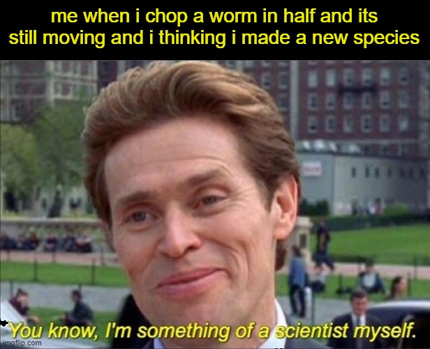 i am the mutation scientist bow down | me when i chop a worm in half and its still moving and i thinking i made a new species | image tagged in you know i'm something of a scientist myself | made w/ Imgflip meme maker