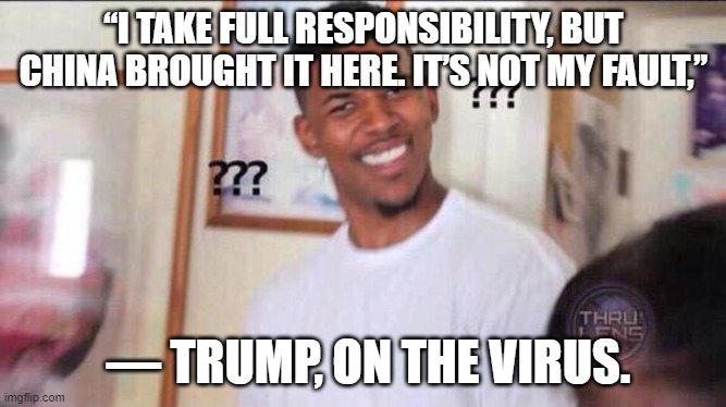 That's not how taking responsibility works | “I TAKE FULL RESPONSIBILITY, BUT CHINA BROUGHT IT HERE. IT’S NOT MY FAULT,”; — TRUMP, ON THE VIRUS. | image tagged in black guy confused,donald trump,election 2020,presidential debate,coronavirus | made w/ Imgflip meme maker