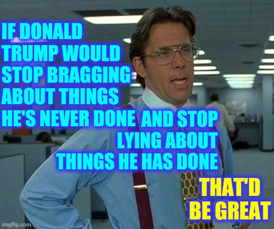 Trump Is A Braggart And A Pathological Liar | IF DONALD TRUMP WOULD STOP BRAGGING ABOUT THINGS HE'S NEVER DONE; AND STOP LYING ABOUT THINGS HE HAS DONE; THAT'D BE GREAT | image tagged in memes,that would be great,trump unfit unqualified dangerous,liar in chief,lock him up,trump lies | made w/ Imgflip meme maker