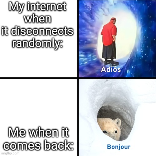 This is actually true. | My internet when it disconnects randomly:; Me when it comes back: | image tagged in adios bonjour | made w/ Imgflip meme maker