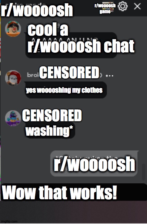 Normal Roblox Chat | r/woooosh game; r/woooosh; cool a r/woooosh chat; CENSORED; yes wooooshing my clothes; CENSORED; washing*; r/woooosh; Wow that works! | image tagged in normal roblox chat | made w/ Imgflip meme maker