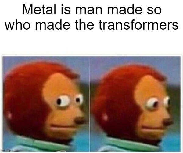 Monkey Puppet Meme | Metal is man made so who made the transformers | image tagged in memes,monkey puppet | made w/ Imgflip meme maker