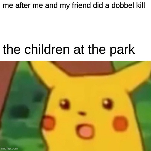 Surprised Pikachu Meme | me after me and my friend did a dobbel kill; the children at the park | image tagged in memes,surprised pikachu | made w/ Imgflip meme maker