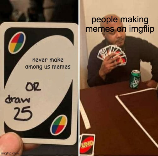 UNO Draw 25 Cards Meme | people making memes on imgflip; never make among us memes | image tagged in memes,uno draw 25 cards | made w/ Imgflip meme maker