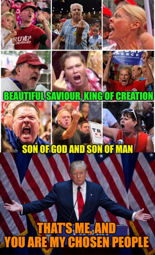 BEAUTIFUL SAVIOUR, KING OF CREATION; SON OF GOD AND SON OF MAN; THAT'S ME, AND YOU ARE MY CHOSEN PEOPLE | image tagged in donald trump,triggered trump supporters | made w/ Imgflip meme maker