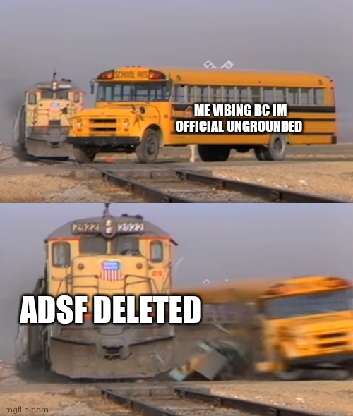 A train hitting a school bus | ME VIBING BC IM OFFICIAL UNGROUNDED; ADSF DELETED | image tagged in a train hitting a school bus | made w/ Imgflip meme maker