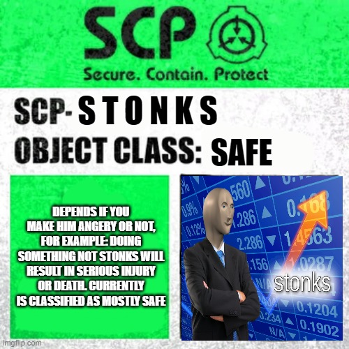 Scp- S T O N K S | S T O N K S; SAFE; DEPENDS IF YOU MAKE HIM ANGERY OR NOT, FOR EXAMPLE: DOING SOMETHING NOT STONKS WILL RESULT IN SERIOUS INJURY OR DEATH. CURRENTLY IS CLASSIFIED AS MOSTLY SAFE | image tagged in scp label template safe | made w/ Imgflip meme maker