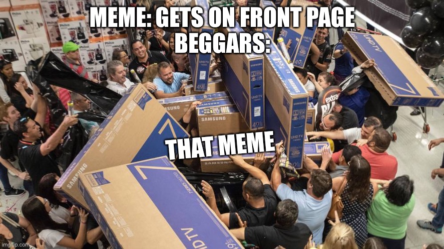 MEME: GETS ON FRONT PAGE
BEGGARS:; THAT MEME | image tagged in upvote begging,memes,funny | made w/ Imgflip meme maker