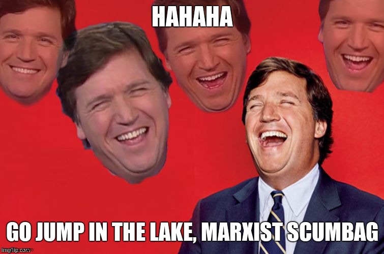 Tucker laughs at libs | HAHAHA GO JUMP IN THE LAKE, MARXIST SCUMBAG | image tagged in tucker laughs at libs | made w/ Imgflip meme maker
