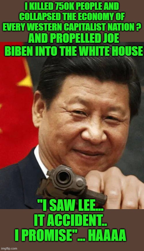 Joe's homie | I KILLED 750K PEOPLE AND COLLAPSED THE ECONOMY OF EVERY WESTERN CAPITALIST NATION ? AND PROPELLED JOE BIBEN INTO THE WHITE HOUSE; "I SAW LEE... IT ACCIDENT.. I PROMISE"... HAAAA | image tagged in red china,covid19,joe biden,democrats,communism,2020 elections | made w/ Imgflip meme maker