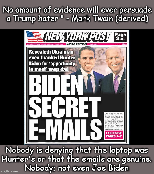 Biden crime family | No amount of evidence will ever persuade
a Trump hater " - Mark Twain (derived); Nobody is denying that the laptop was
Hunter's or that the emails are genuine.
Nobody; not even Joe Biden | image tagged in joe biden | made w/ Imgflip meme maker
