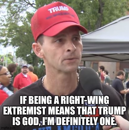 Trump supporter | IF BEING A RIGHT-WING EXTREMIST MEANS THAT TRUMP IS GOD, I'M DEFINITELY ONE. | image tagged in trump supporter | made w/ Imgflip meme maker