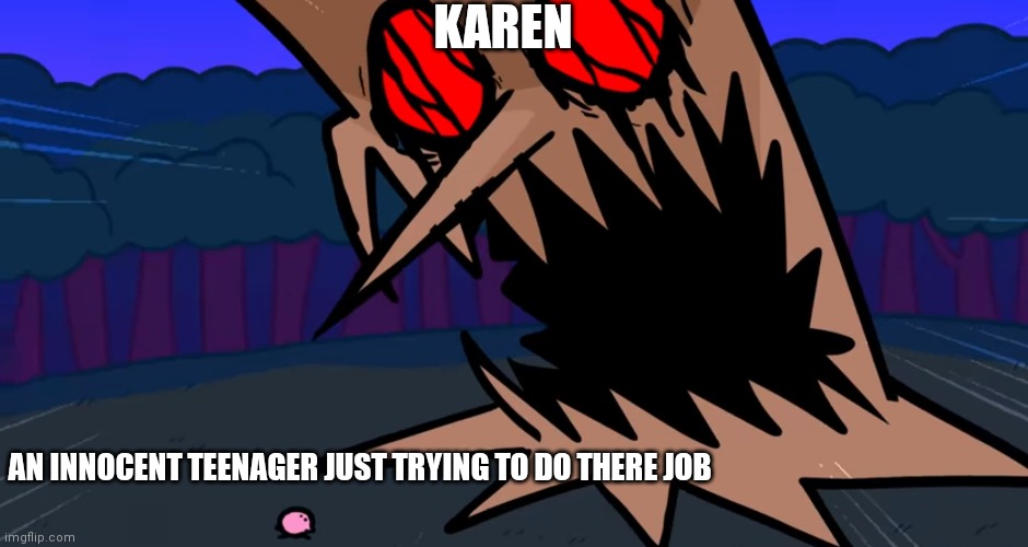 Sad truth | KAREN; AN INNOCENT TEENAGER JUST TRYING TO DO THERE JOB | image tagged in original meme | made w/ Imgflip meme maker