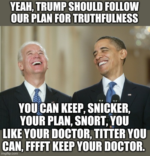 Biden Obama laugh | YEAH, TRUMP SHOULD FOLLOW OUR PLAN FOR TRUTHFULNESS YOU CAN KEEP, SNICKER, YOUR PLAN, SNORT, YOU LIKE YOUR DOCTOR, TITTER YOU CAN, FFFFT KEE | image tagged in biden obama laugh | made w/ Imgflip meme maker