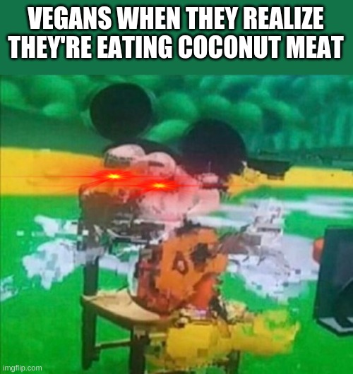 coconut meat | VEGANS WHEN THEY REALIZE THEY'RE EATING COCONUT MEAT | image tagged in glitchy mickey,vegans,mickey mouse,laser eyes,coconut | made w/ Imgflip meme maker