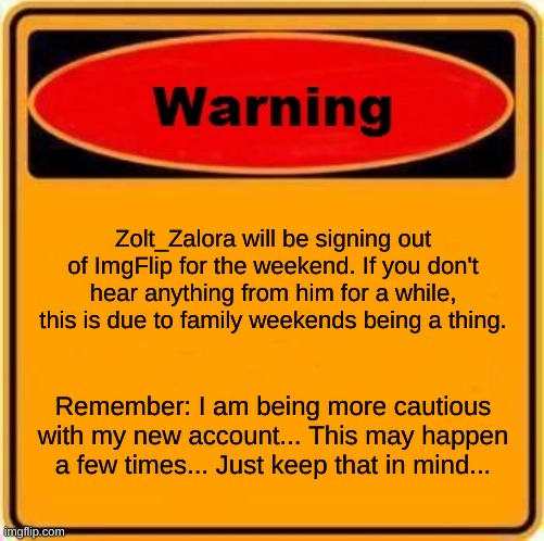 Warning: Minor and (hopefully) Temporary Absence. This is a new normal for your and my safety... | Zolt_Zalora will be signing out of ImgFlip for the weekend. If you don't hear anything from him for a while, this is due to family weekends being a thing. Remember: I am being more cautious with my new account... This may happen a few times... Just keep that in mind... | image tagged in memes,warning sign,furry warning | made w/ Imgflip meme maker