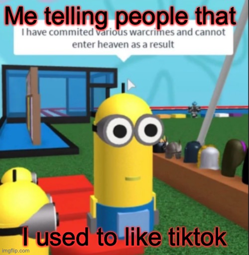 Ive committed various war crimes | Me telling people that; I used to like tiktok | image tagged in ive committed various war crimes | made w/ Imgflip meme maker