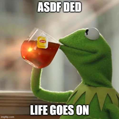 lol | ASDF DED; LIFE GOES ON | image tagged in memes,but that's none of my business,kermit the frog,tea | made w/ Imgflip meme maker