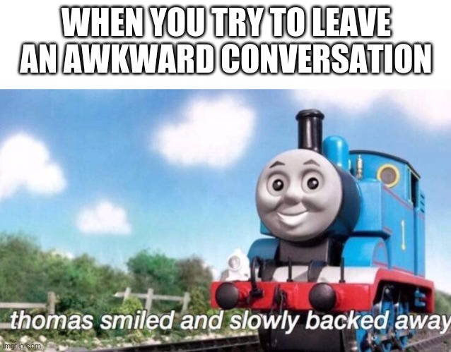 thomas smiled and slowly backed away | WHEN YOU TRY TO LEAVE AN AWKWARD CONVERSATION | image tagged in thomas smiled and slowly backed away | made w/ Imgflip meme maker