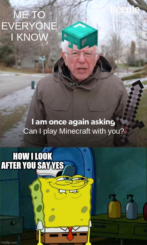 I love Minecraft (I play from 3PM-5PM and have a server if you wanna join it! [IP will be posted in comments]) <3 | ME TO EVERYONE I KNOW; Can I play Minecraft with you? HOW I LOOK AFTER YOU SAY YES | image tagged in memes,don't you squidward,bernie i am once again asking for your support | made w/ Imgflip meme maker