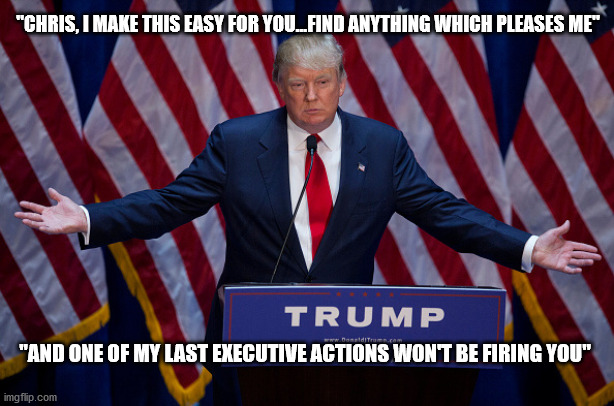 Donald Trump | "CHRIS, I MAKE THIS EASY FOR YOU...FIND ANYTHING WHICH PLEASES ME" "AND ONE OF MY LAST EXECUTIVE ACTIONS WON'T BE FIRING YOU" | image tagged in donald trump | made w/ Imgflip meme maker