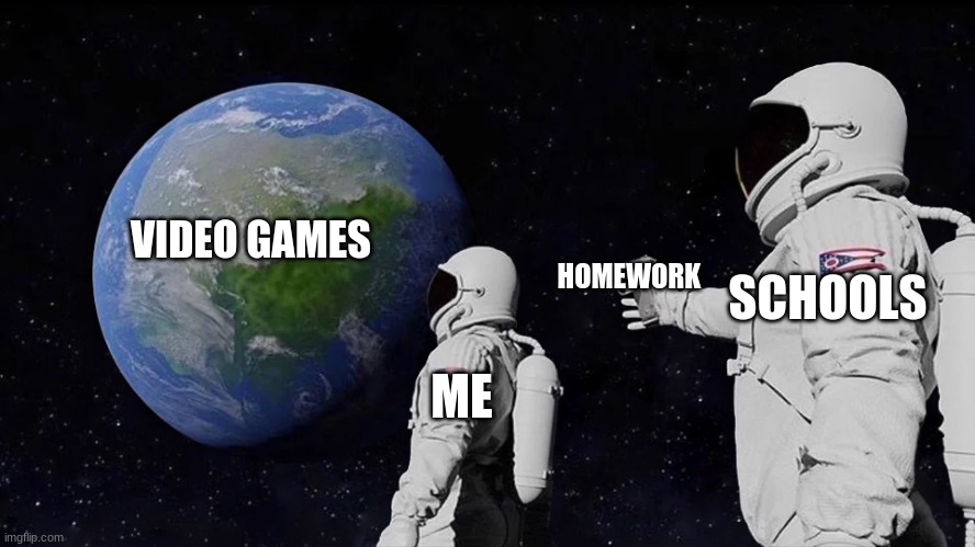 Life | VIDEO GAMES; HOMEWORK; SCHOOLS; ME | image tagged in memes,always has been | made w/ Imgflip meme maker