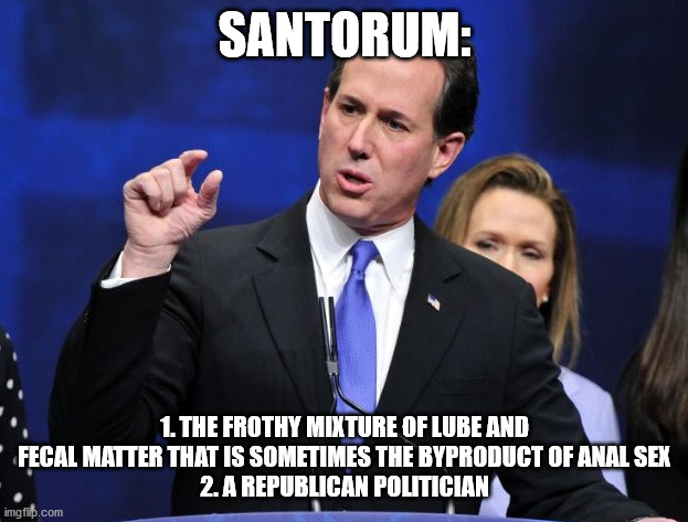rick santorum fingers close together | SANTORUM: 1. THE FROTHY MIXTURE OF LUBE AND FECAL MATTER THAT IS SOMETIMES THE BYPRODUCT OF ANAL SEX
2. A REPUBLICAN POLITICIAN | image tagged in rick santorum fingers close together | made w/ Imgflip meme maker