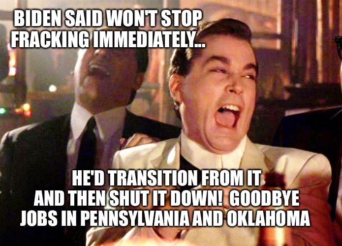 Good Fellas Hilarious | BIDEN SAID WON'T STOP FRACKING IMMEDIATELY... HE'D TRANSITION FROM IT AND THEN SHUT IT DOWN!  GOODBYE JOBS IN PENNSYLVANIA AND OKLAHOMA | image tagged in memes,good fellas hilarious | made w/ Imgflip meme maker
