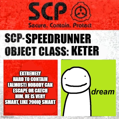 MEME | SPEEDRUNNER; KETER; EXTREMELY HARD TO CONTAIN (ALMOST) NOBODY CAN ESCAPE OR CATCH HIM. HE IS VERY SMART, LIKE 200IQ SMART | image tagged in scp label template keter | made w/ Imgflip meme maker