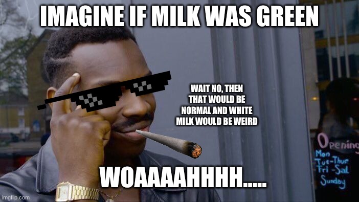 Big Brain | IMAGINE IF MILK WAS GREEN; WAIT NO, THEN THAT WOULD BE NORMAL AND WHITE
MILK WOULD BE WEIRD; WOAAAAHHHH..... | image tagged in memes,roll safe think about it | made w/ Imgflip meme maker